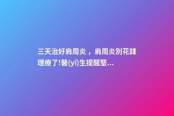 三天治好肩周炎，肩周炎別花錢理療了!醫(yī)生提醒堅持做1組動作